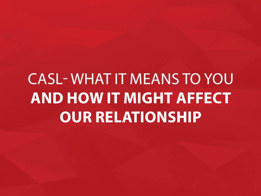 CASL- What it Means to You and How it Might Affect Our Relationship.