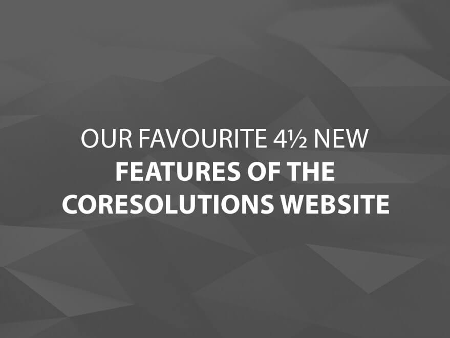 Our Favourite 4½ New Features of the CoreSolutions Website Main Title